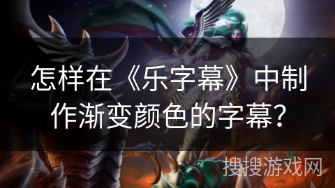 怎样在《乐字幕》中制作渐变颜色的字幕? 怎样在《乐字幕》中制作渐变颜色的字幕?