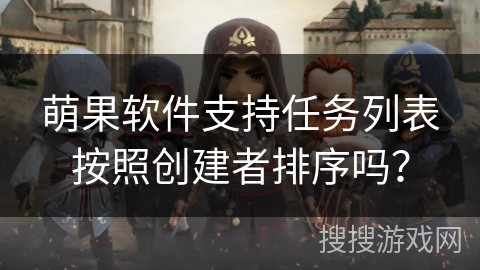 萌果软件支持任务列表按照创建者排序吗? 萌果软件支持任务列表按照创建者排序吗?