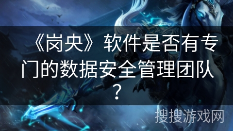 《岗央》软件是否有专门的数据安全管理团队? 《岗央》软件是否有专门的数据安全管理团队?