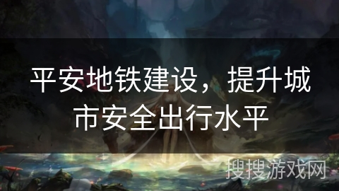 平安地铁建设，提升城市安全出行水平