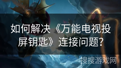 如何解决《万能电视投屏钥匙》连接问题? 如何解决《万能电视投屏钥匙》连接问题?