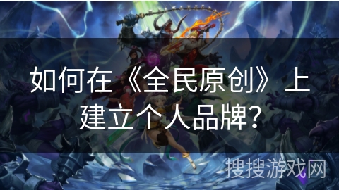 如何在《全民原创》上建立个人品牌? 如何在《全民原创》上建立个人品牌?