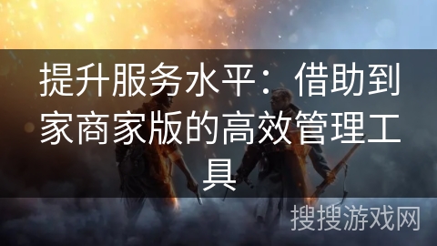 提升服务水平:借助到家商家版的高效管理工具 提升服务水平:借助到家商家版的高效管理工具