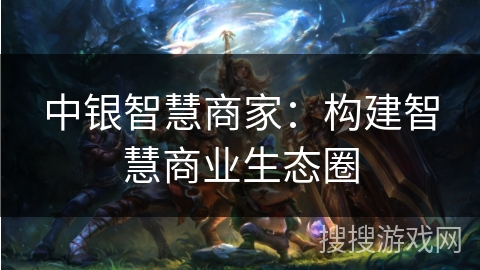 中银智慧商家:构建智慧商业生态圈 中银智慧商家:构建智慧商业生态圈