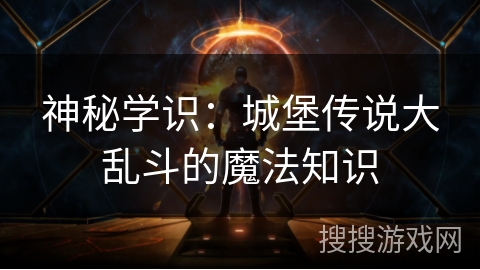 神秘学识:城堡传说大乱斗的魔法知识 神秘学识:城堡传说大乱斗的魔法知识