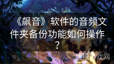《飙音》软件的音频文件夹备份功能如何操作? 《飙音》软件的音频文件夹备份功能如何操作?