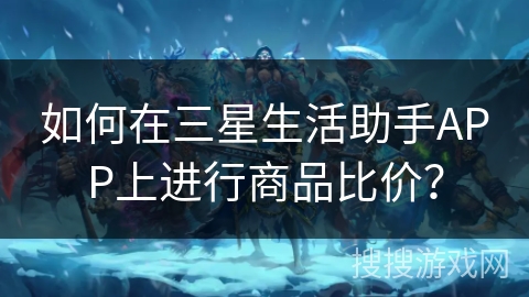 如何在三星生活助手APP上进行商品比价? 如何在三星生活助手APP上进行商品比价?