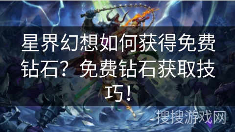 星界幻想如何获得免费钻石?免费钻石获取技巧! 星界幻想如何获得免费钻石?免费钻石获取技巧!