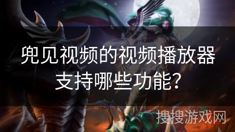 兜见视频的视频播放器支持哪些功能? 兜见视频的视频播放器支持哪些功能?