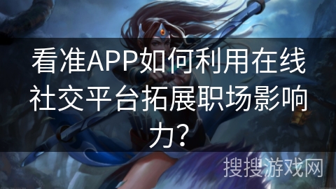 看准APP如何利用在线社交平台拓展职场影响力? 看准APP如何利用在线社交平台拓展职场影响力?