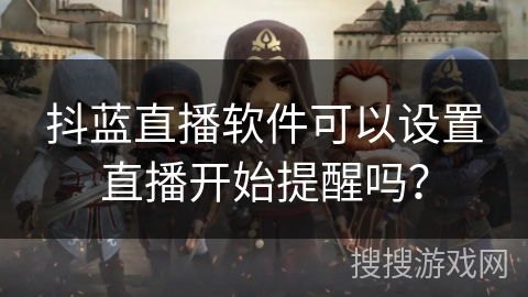 抖蓝直播软件可以设置直播开始提醒吗? 抖蓝直播软件可以设置直播开始提醒吗?