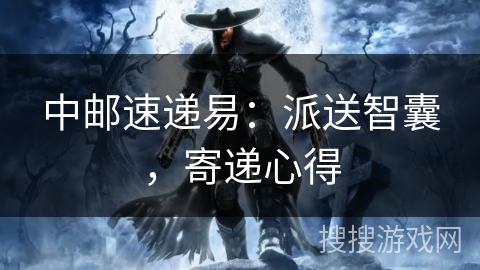 中邮速递易:派送智囊,寄递心得 中邮速递易:派送智囊,寄递心得
