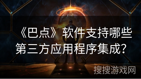 《巴点》软件支持哪些第三方应用程序集成? 《巴点》软件支持哪些第三方应用程序集成?