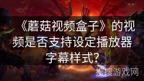 《蘑菇视频盒子》的视频是否支持设定播放器字幕样式？