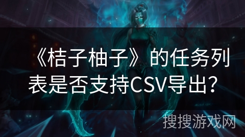 《桔子柚子》的任务列表是否支持CSV导出? 《桔子柚子》的任务列表是否支持CSV导出?