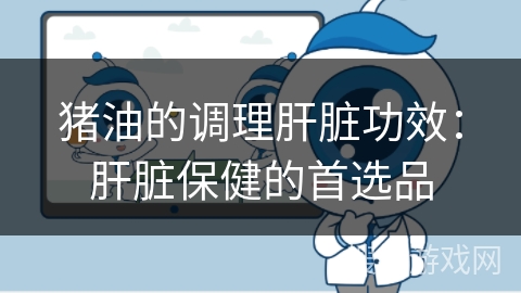 猪油的调理肝脏功效：肝脏保健的首选品