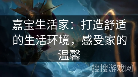 嘉宝生活家:打造舒适的生活环境,感受家的温馨 嘉宝生活家:打造舒适的生活环境,感受家的温馨