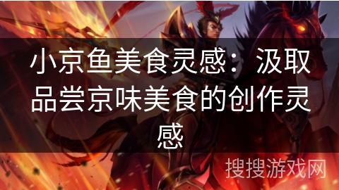 小京鱼美食灵感:汲取品尝京味美食的创作灵感 小京鱼美食灵感:汲取品尝京味美食的创作灵感