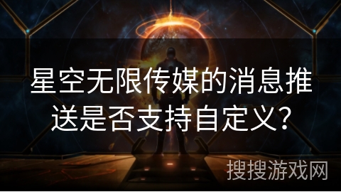 星空无限传媒的消息推送是否支持自定义? 星空无限传媒的消息推送是否支持自定义?