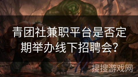 青团社兼职平台是否定期举办线下招聘会? 青团社兼职平台是否定期举办线下招聘会?