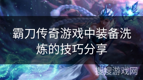 霸刀传奇游戏中装备洗炼的技巧分享 霸刀传奇游戏中装备洗炼的技巧分享