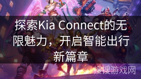 探索Kia Connect的无限魅力,开启智能出行新篇章 探索Kia Connect的无限魅力,开启智能出行新篇章