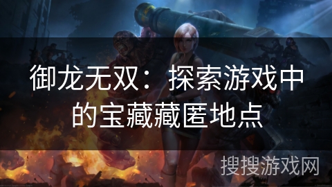 御龙无双:探索游戏中的宝藏藏匿地点 御龙无双:探索游戏中的宝藏藏匿地点