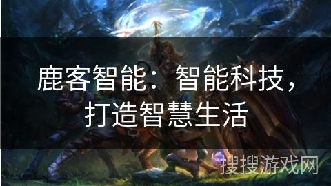 鹿客智能:智能科技,打造智慧生活 鹿客智能:智能科技,打造智慧生活