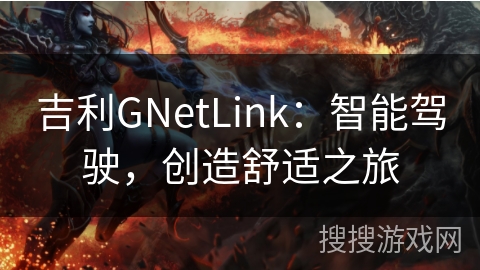 吉利GNetLink:智能驾驶,创造舒适之旅 吉利GNetLink:智能驾驶,创造舒适之旅