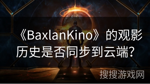 《BaxlanKino》的观影历史是否同步到云端? 《BaxlanKino》的观影历史是否同步到云端?