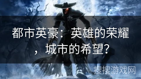 都市英豪:英雄的荣耀,城市的希望? 都市英豪:英雄的荣耀,城市的希望?