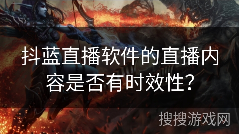 抖蓝直播软件的直播内容是否有时效性？