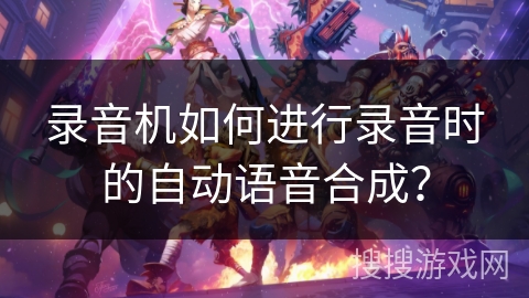 录音机如何进行录音时的自动语音合成? 录音机如何进行录音时的自动语音合成?
