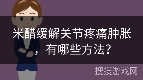 米醋缓解关节疼痛肿胀,有哪些方法? 米醋缓解关节疼痛肿胀,有哪些方法?