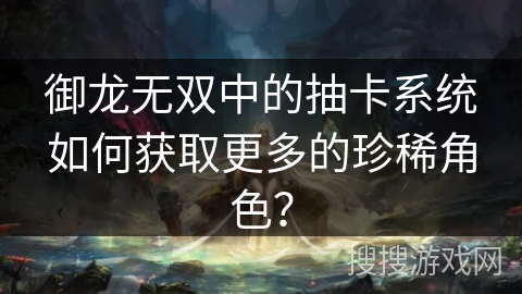 御龙无双中的抽卡系统如何获取更多的珍稀角色? 御龙无双中的抽卡系统如何获取更多的珍稀角色?