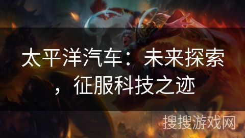 太平洋汽车：未来探索，征服科技之迹