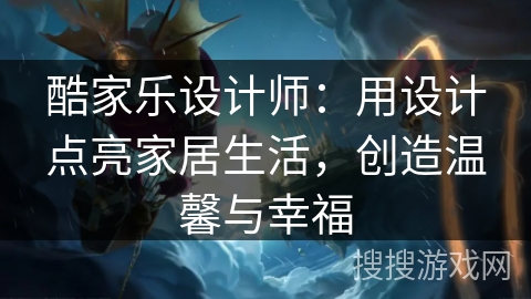 酷家乐设计师：用设计点亮家居生活，创造温馨与幸福