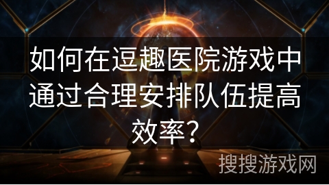如何在逗趣医院游戏中通过合理安排队伍提高效率? 如何在逗趣医院游戏中通过合理安排队伍提高效率?