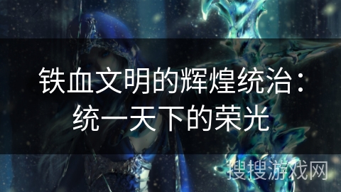 铁血文明的辉煌统治:统一天下的荣光 铁血文明的辉煌统治:统一天下的荣光