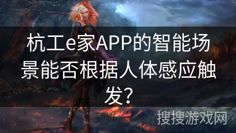 杭工e家APP的智能场景能否根据人体感应触发？