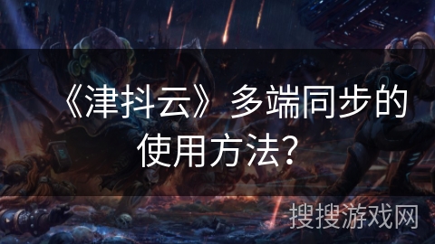 《津抖云》多端同步的使用方法？