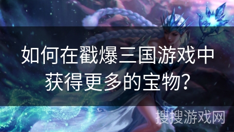 如何在戳爆三国游戏中获得更多的宝物？