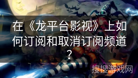 在《龙平台影视》上如何订阅和取消订阅频道？