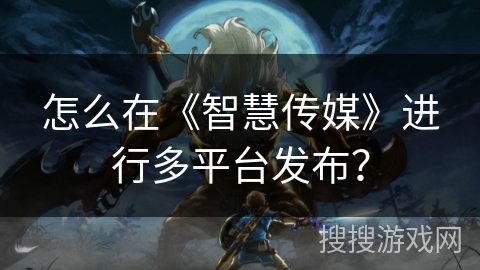 怎么在《智慧传媒》进行多平台发布？