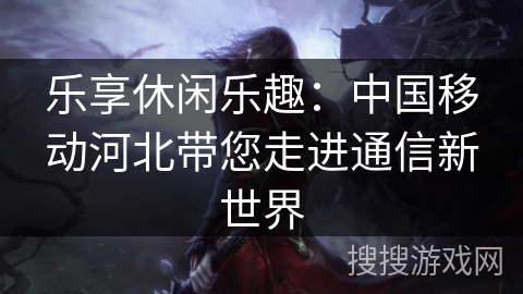 乐享休闲乐趣：中国移动河北带您走进通信新世界