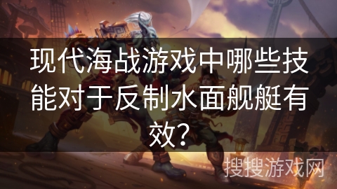 现代海战游戏中哪些技能对于反制水面舰艇有效? 现代海战游戏中哪些技能对于反制水面舰艇有效?