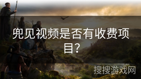 兜见视频是否有收费项目？