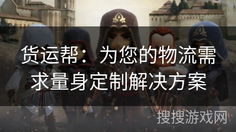 货运帮：为您的物流需求量身定制解决方案