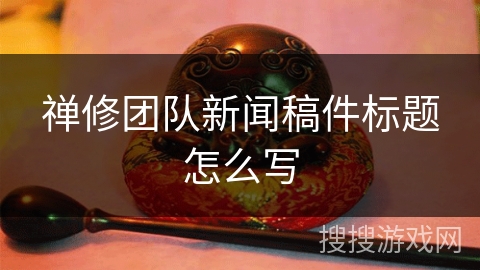 禅修团队新闻稿件标题怎么写