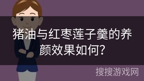 猪油与红枣莲子羹的养颜效果如何? 猪油与红枣莲子羹的养颜效果如何?
